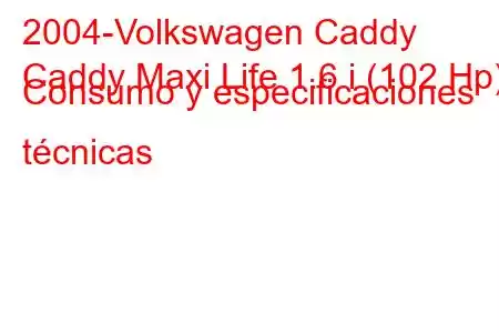 2004-Volkswagen Caddy
Caddy Maxi Life 1.6 i (102 Hp) Consumo y especificaciones técnicas