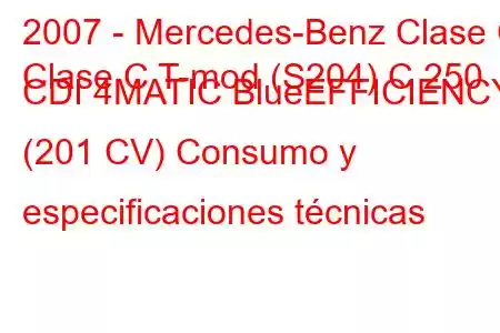 2007 - Mercedes-Benz Clase C
Clase C T-mod (S204) C 250 CDI 4MATIC BlueEFFICIENCY (201 CV) Consumo y especificaciones técnicas