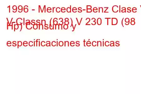 1996 - Mercedes-Benz Clase V
V-Classn (638) V 230 TD (98 Hp) Consumo y especificaciones técnicas