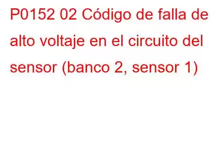 P0152 02 Código de falla de alto voltaje en el circuito del sensor (banco 2, sensor 1)