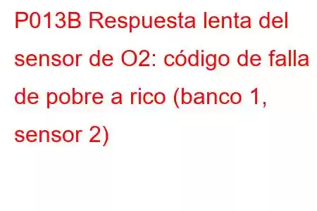 P013B Respuesta lenta del sensor de O2: código de falla de pobre a rico (banco 1, sensor 2)