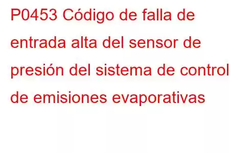 P0453 Código de falla de entrada alta del sensor de presión del sistema de control de emisiones evaporativas