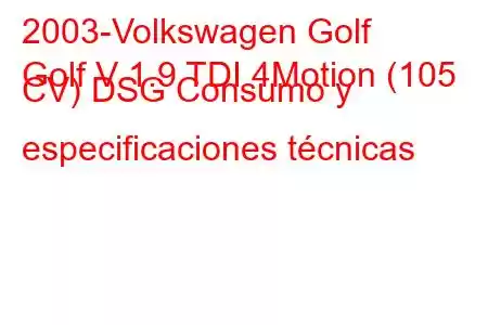 2003-Volkswagen Golf
Golf V 1.9 TDI 4Motion (105 CV) DSG Consumo y especificaciones técnicas