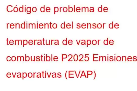 Código de problema de rendimiento del sensor de temperatura de vapor de combustible P2025 Emisiones evaporativas (EVAP)