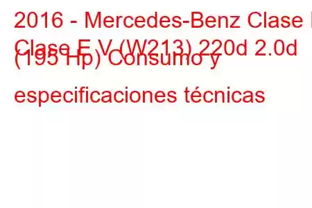 2016 - Mercedes-Benz Clase E
Clase E V (W213) 220d 2.0d (195 Hp) Consumo y especificaciones técnicas