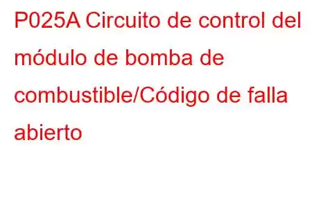 P025A Circuito de control del módulo de bomba de combustible/Código de falla abierto