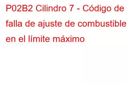 P02B2 Cilindro 7 - Código de falla de ajuste de combustible en el límite máximo