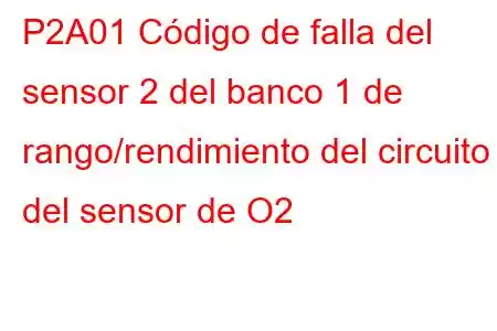 P2A01 Código de falla del sensor 2 del banco 1 de rango/rendimiento del circuito del sensor de O2