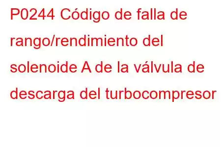 P0244 Código de falla de rango/rendimiento del solenoide A de la válvula de descarga del turbocompresor