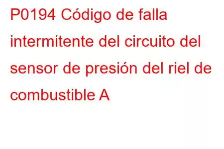 P0194 Código de falla intermitente del circuito del sensor de presión del riel de combustible A