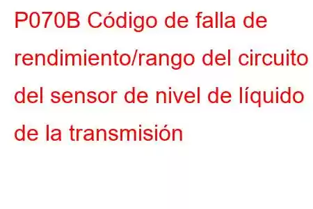 P070B Código de falla de rendimiento/rango del circuito del sensor de nivel de líquido de la transmisión