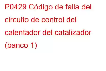 P0429 Código de falla del circuito de control del calentador del catalizador (banco 1)