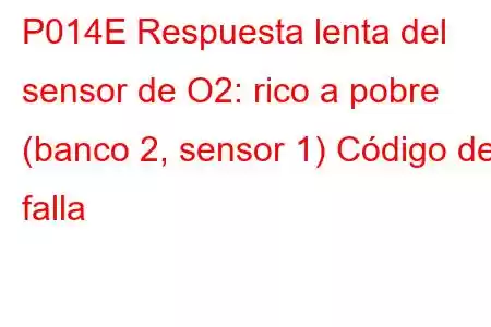 P014E Respuesta lenta del sensor de O2: rico a pobre (banco 2, sensor 1) Código de falla