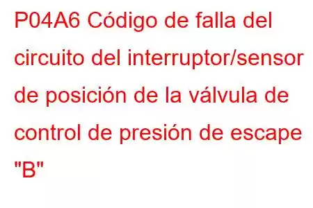 P04A6 Código de falla del circuito del interruptor/sensor de posición de la válvula de control de presión de escape 