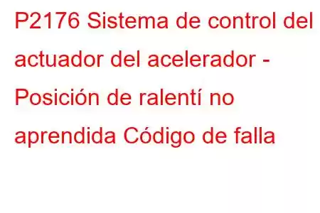 P2176 Sistema de control del actuador del acelerador - Posición de ralentí no aprendida Código de falla