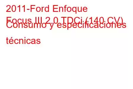 2011-Ford Enfoque
Focus III 2.0 TDCi (140 CV) Consumo y especificaciones técnicas