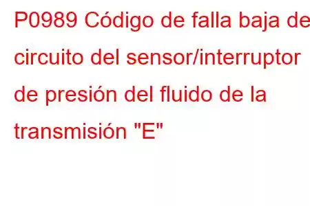 P0989 Código de falla baja del circuito del sensor/interruptor de presión del fluido de la transmisión 