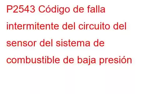 P2543 Código de falla intermitente del circuito del sensor del sistema de combustible de baja presión