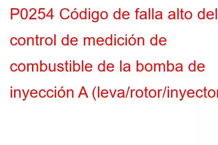 P0254 Código de falla alto del control de medición de combustible de la bomba de inyección A (leva/rotor/inyector)