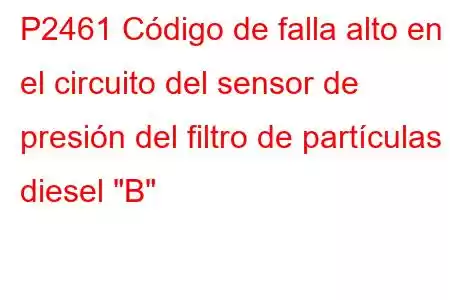 P2461 Código de falla alto en el circuito del sensor de presión del filtro de partículas diesel 