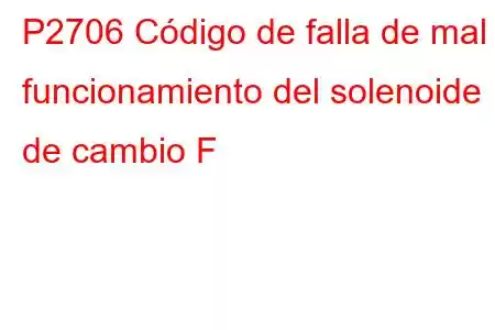 P2706 Código de falla de mal funcionamiento del solenoide de cambio F