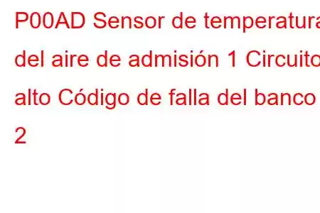 P00AD Sensor de temperatura del aire de admisión 1 Circuito alto Código de falla del banco 2