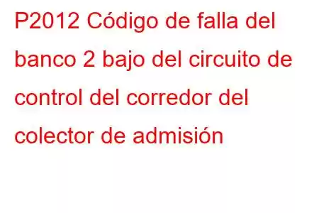 P2012 Código de falla del banco 2 bajo del circuito de control del corredor del colector de admisión