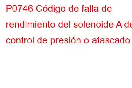 P0746 Código de falla de rendimiento del solenoide A de control de presión o atascado