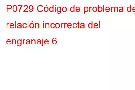 P0729 Código de problema de relación incorrecta del engranaje 6