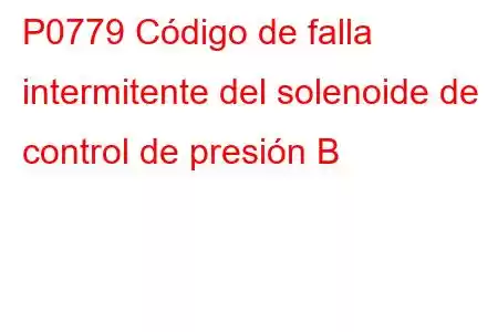 P0779 Código de falla intermitente del solenoide de control de presión B