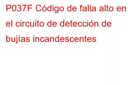 P037F Código de falla alto en el circuito de detección de bujías incandescentes