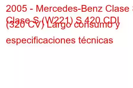 2005 - Mercedes-Benz Clase S
Clase S (W221) S 420 CDI (320 CV) Largo consumo y especificaciones técnicas