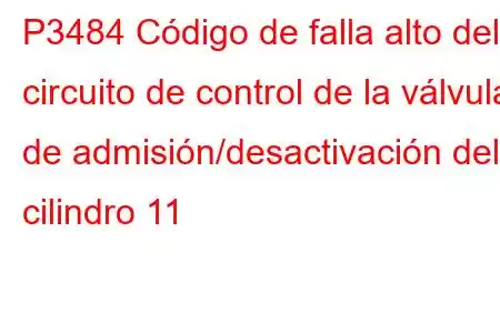 P3484 Código de falla alto del circuito de control de la válvula de admisión/desactivación del cilindro 11