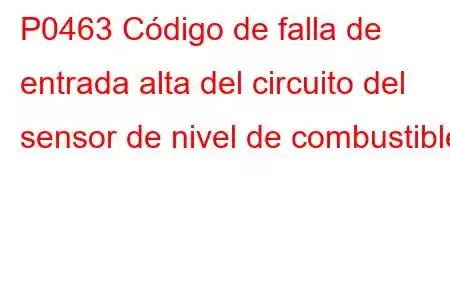 P0463 Código de falla de entrada alta del circuito del sensor de nivel de combustible