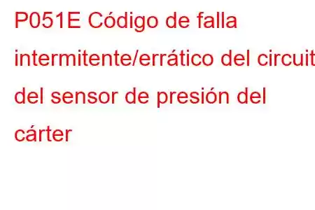 P051E Código de falla intermitente/errático del circuito del sensor de presión del cárter