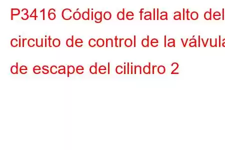 P3416 Código de falla alto del circuito de control de la válvula de escape del cilindro 2