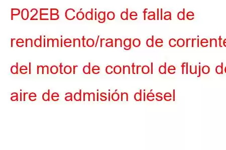 P02EB Código de falla de rendimiento/rango de corriente del motor de control de flujo de aire de admisión diésel