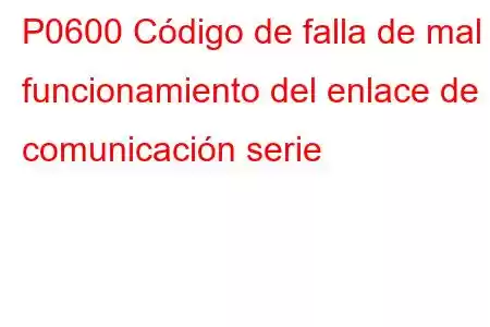 P0600 Código de falla de mal funcionamiento del enlace de comunicación serie