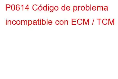 P0614 Código de problema incompatible con ECM / TCM