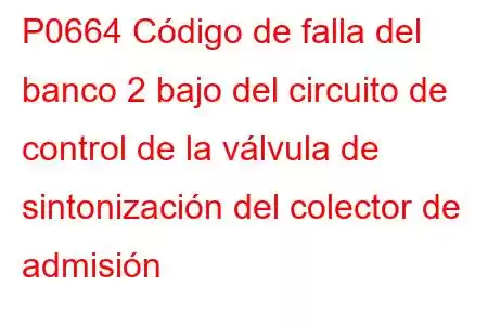 P0664 Código de falla del banco 2 bajo del circuito de control de la válvula de sintonización del colector de admisión