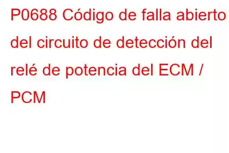 P0688 Código de falla abierto del circuito de detección del relé de potencia del ECM / PCM