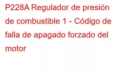 P228A Regulador de presión de combustible 1 - Código de falla de apagado forzado del motor