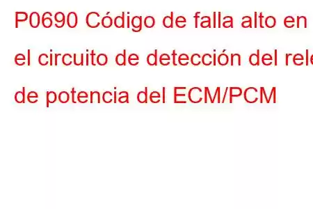 P0690 Código de falla alto en el circuito de detección del relé de potencia del ECM/PCM