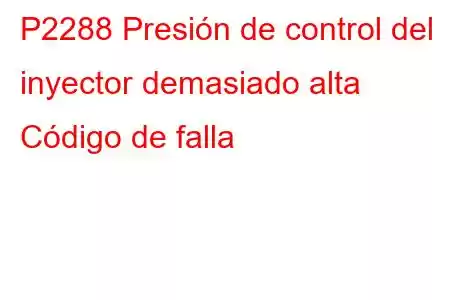 P2288 Presión de control del inyector demasiado alta Código de falla