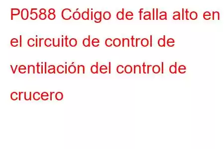 P0588 Código de falla alto en el circuito de control de ventilación del control de crucero