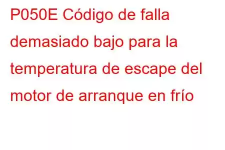 P050E Código de falla demasiado bajo para la temperatura de escape del motor de arranque en frío