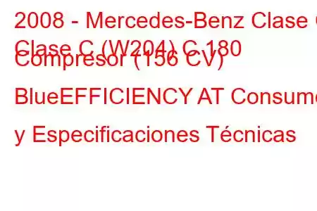 2008 - Mercedes-Benz Clase C
Clase C (W204) C 180 Compresor (156 CV) BlueEFFICIENCY AT Consumo y Especificaciones Técnicas