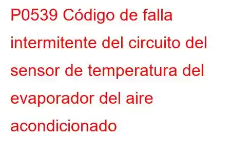 P0539 Código de falla intermitente del circuito del sensor de temperatura del evaporador del aire acondicionado