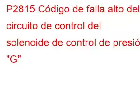 P2815 Código de falla alto del circuito de control del solenoide de control de presión 