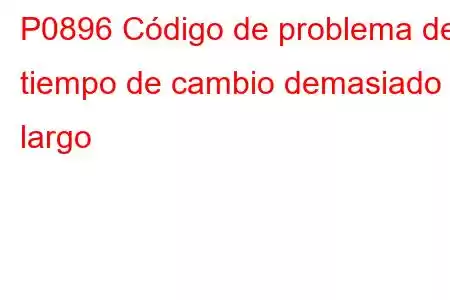 P0896 Código de problema de tiempo de cambio demasiado largo